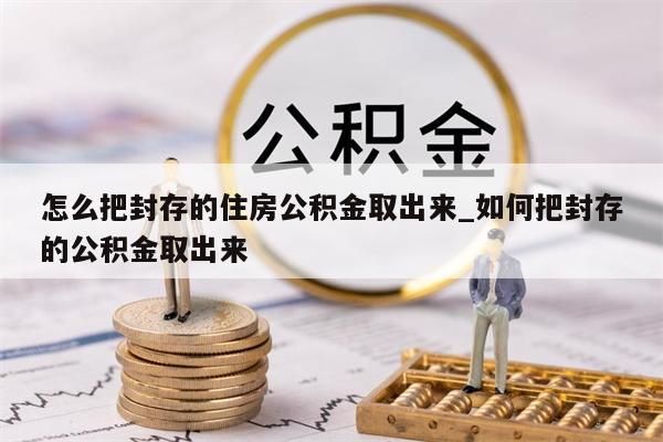 怎么把封存的住房公积金取出来_如何把封存的公积金取出来